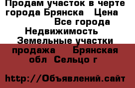 Продам участок в черте города Брянска › Цена ­ 800 000 - Все города Недвижимость » Земельные участки продажа   . Брянская обл.,Сельцо г.